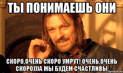 ты понимаешь они скоро,очень скоро умрут! очень,очень СКОРО)))а мы будем счастливы, Мем Нельзя просто так взять и (Боромир мем)