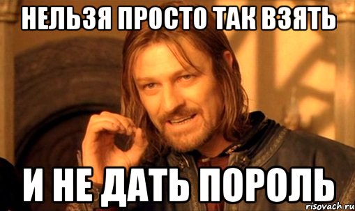 НЕЛЬЗЯ ПРОСТО ТАК ВЗЯТЬ И НЕ ДАТЬ ПОРОЛЬ, Мем Нельзя просто так взять и (Боромир мем)