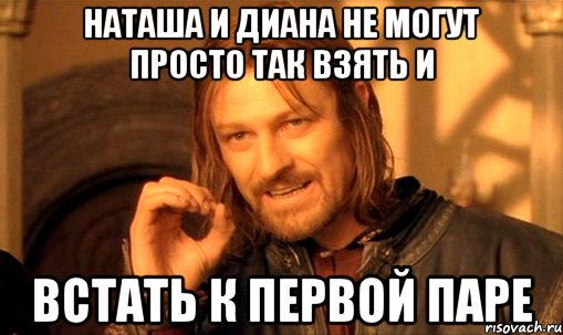 Наташа и Диана не могут просто так взять и встать к первой паре, Мем Нельзя просто так взять и (Боромир мем)