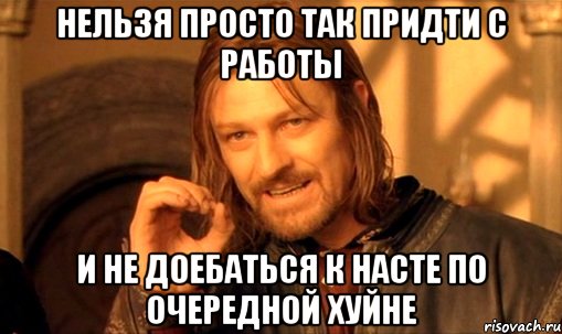 НЕЛЬЗЯ ПРОСТО ТАК ПРИДТИ С РАБОТЫ И НЕ ДОЕБАТЬСЯ К НАСТЕ ПО ОЧЕРЕДНОЙ ХУЙНЕ, Мем Нельзя просто так взять и (Боромир мем)