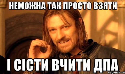 неможна так просто взяти і сісти вчити ДПА, Мем Нельзя просто так взять и (Боромир мем)