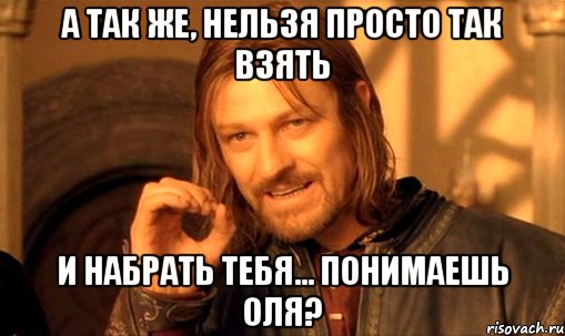 А так же, нельзя просто так взять и набрать тебя... Понимаешь Оля?, Мем Нельзя просто так взять и (Боромир мем)