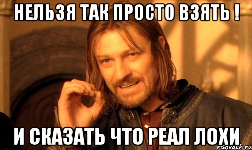 Нельзя так просто взять ! И Сказать Что Реал лохи, Мем Нельзя просто так взять и (Боромир мем)