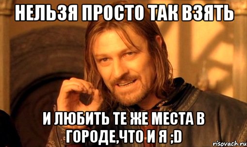 Нельзя просто так взять и любить те же места в городе,что и я ;D, Мем Нельзя просто так взять и (Боромир мем)