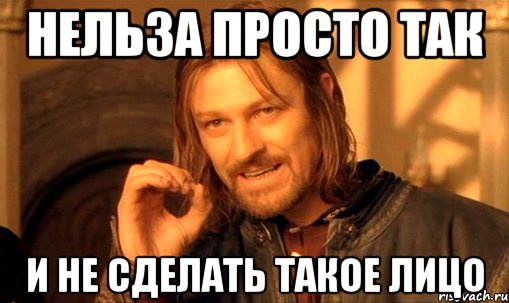 нельза просто так и не сделать такое лицо, Мем Нельзя просто так взять и (Боромир мем)