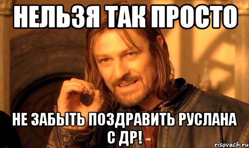 НЕЛЬЗЯ ТАК ПРОСТО НЕ ЗАБЫТЬ ПОЗДРАВИТЬ РУСЛАНА С ДР!, Мем Нельзя просто так взять и (Боромир мем)