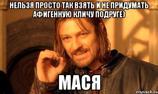 нельзя просто так взять и не придумать афигенную кличу подруге) Мася, Мем Нельзя просто так взять и (Боромир мем)