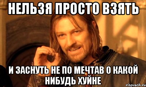 Нельзя просто взять И заснуть не по мечтав о какой нибудь хуйне, Мем Нельзя просто так взять и (Боромир мем)