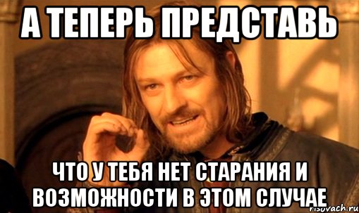 а теперь представь что у тебя нет старания и возможности в этом случае, Мем Нельзя просто так взять и (Боромир мем)