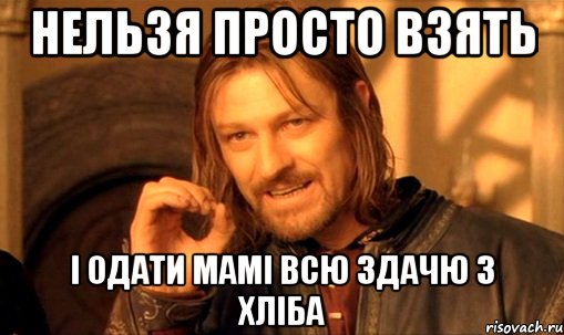 нельзя просто взять і одати мамі всю здачю з хліба, Мем Нельзя просто так взять и (Боромир мем)