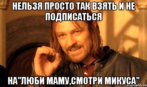 Нельзя просто так взять и не подписаться на"Люби маму,смотри Микуса", Мем Нельзя просто так взять и (Боромир мем)