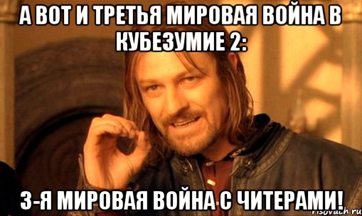 А вот и третья мировая война в Кубезумие 2: 3-я мировая война с читерами!, Мем Нельзя просто так взять и (Боромир мем)