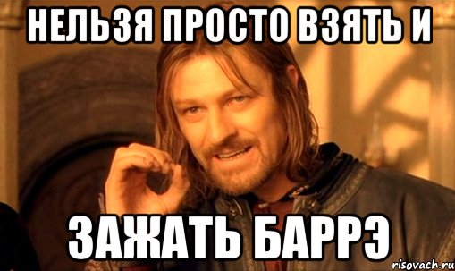 Нельзя просто взять и Зажать баррэ, Мем Нельзя просто так взять и (Боромир мем)