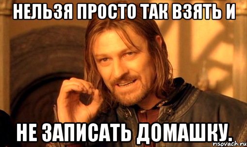 Нельзя просто так взять и не записать домашку., Мем Нельзя просто так взять и (Боромир мем)