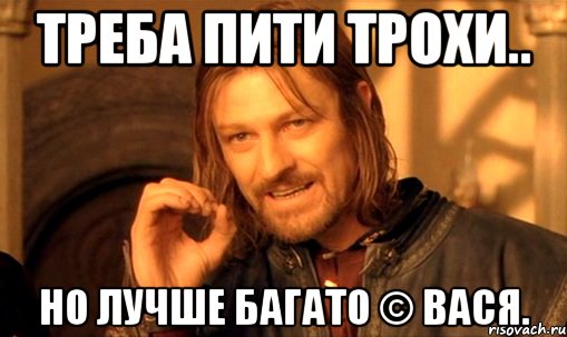 Треба пити трохи.. Но лучше багато © Вася., Мем Нельзя просто так взять и (Боромир мем)