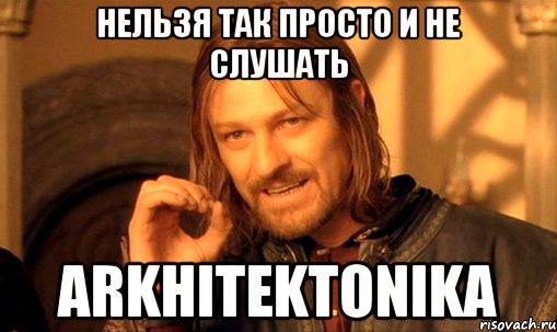 нельзя так просто и не слушать ARKHITEKTONIKA, Мем Нельзя просто так взять и (Боромир мем)