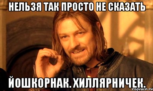 нельзя так просто не сказать йошкорнак. хиллярничек., Мем Нельзя просто так взять и (Боромир мем)