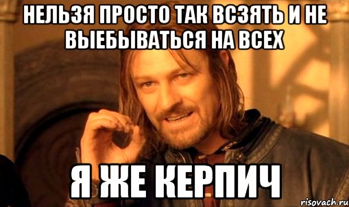 НЕЛЬЗЯ ПРОСТО ТАК ВСЗЯТЬ И НЕ ВЫЕБЫВАТЬСЯ НА ВСЕХ Я ЖЕ КЕРПИЧ, Мем Нельзя просто так взять и (Боромир мем)