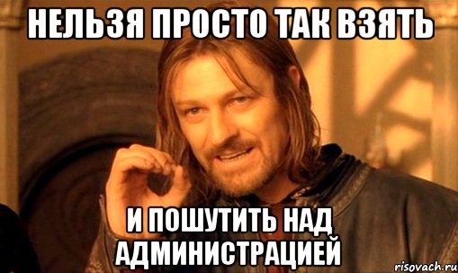 Нельзя просто так взять и пошутить над администрацией, Мем Нельзя просто так взять и (Боромир мем)