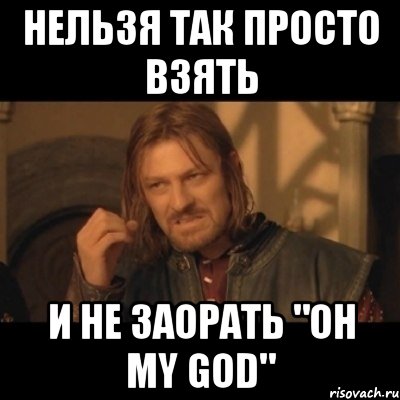 НЕЛЬЗЯ ТАК ПРОСТО ВЗЯТЬ И НЕ ЗАОРАТЬ "OH MY GOD", Мем Нельзя просто взять