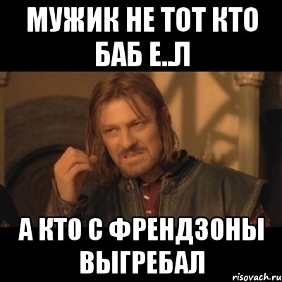 Мужик не тот кто баб е..л А кто с френдзоны выгребал, Мем Нельзя просто взять