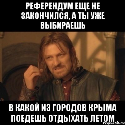 Референдум еще не закончился, а ты уже выбираешь в какой из городов Крыма поедешь отдыхать летом, Мем Нельзя просто взять