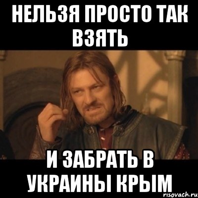 Нельзя просто так взять и забрать в украины крым, Мем Нельзя просто взять