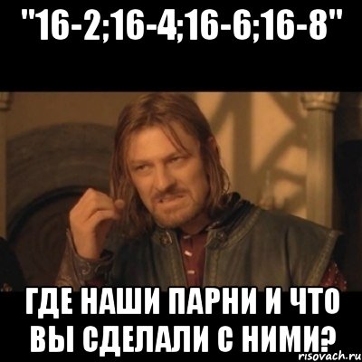 "16-2;16-4;16-6;16-8" Где наши парни и что вы сделали с ними?, Мем Нельзя просто взять