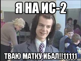 Я на Ис-2 тваю матку ибал!!11111