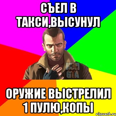 Съел в такси,высунул оружие выстрелил 1 пулю,копы