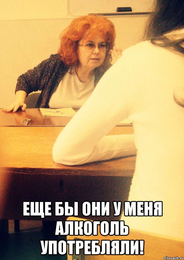  Еще бы они у меня алкоголь употребляли!