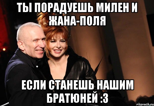 ты порадуешь милен и жана-поля если станешь нашим братюней :3