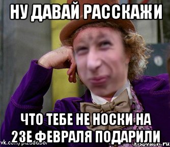 ну давай расскажи что тебе не носки на 23е февраля подарили, Мем Ну давай Пиздабол