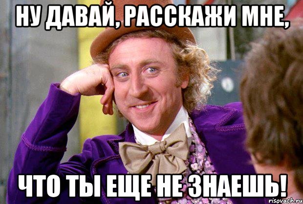 Ну давай, расскажи мне, что ты еще не знаешь!, Мем Ну давай расскажи (Вилли Вонка)