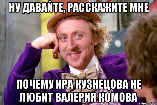 Ну давайте, расскажите мне Почему Ира Кузнецова не любит Валерия Комова, Мем Ну давай расскажи (Вилли Вонка)