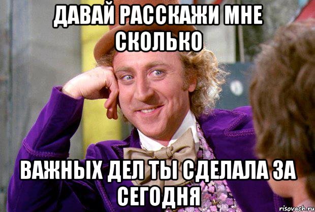 давай расскажи мне сколько важных дел ты сделала за сегодня, Мем Ну давай расскажи (Вилли Вонка)