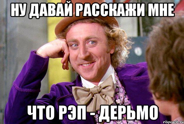 ну давай расскажи мне что рэп - дерьмо, Мем Ну давай расскажи (Вилли Вонка)