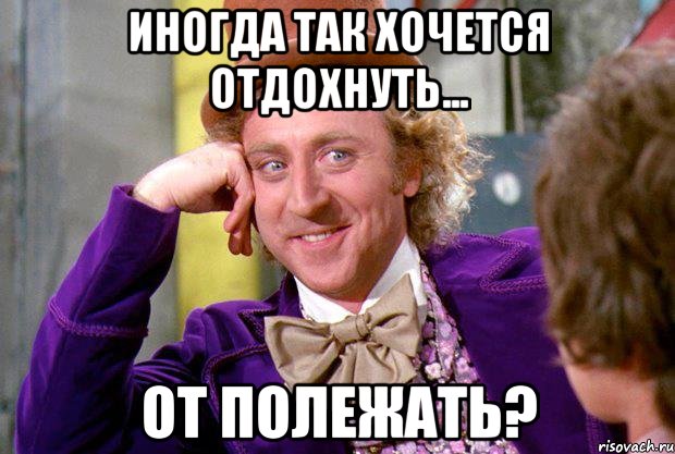 Иногда так хочется отдохнуть... От полежать?, Мем Ну давай расскажи (Вилли Вонка)