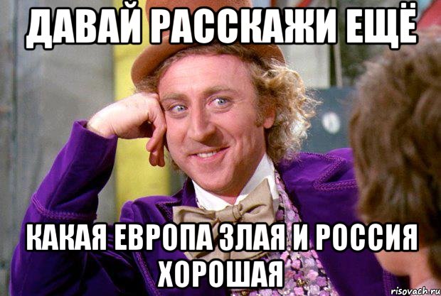 ДАВАЙ РАССКАЖИ ЕЩЁ КАКАЯ ЕВРОПА ЗЛАЯ И РОССИЯ ХОРОШАЯ, Мем Ну давай расскажи (Вилли Вонка)