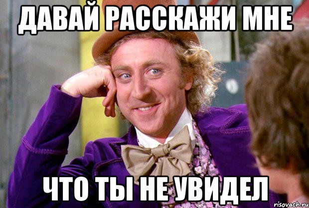 Давай расскажи мне Что ты не увидел, Мем Ну давай расскажи (Вилли Вонка)