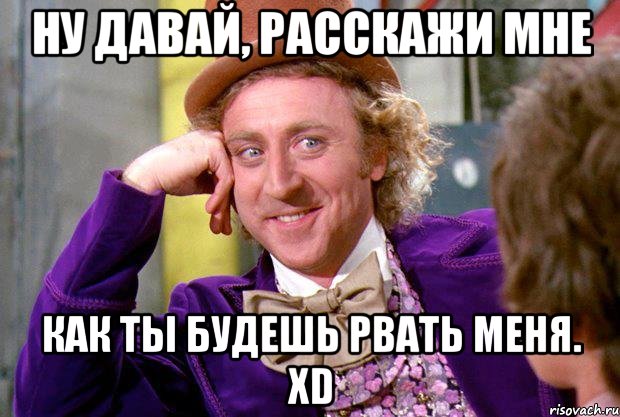 ну давай, расскажи мне как ты будешь рвать меня. XD, Мем Ну давай расскажи (Вилли Вонка)