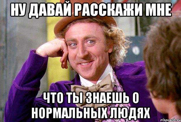 Ну давай расскажи мне что ты знаешь о нормальных людях, Мем Ну давай расскажи (Вилли Вонка)