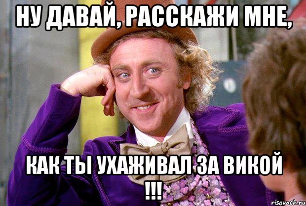 Ну давай, расскажи мне, как ты ухаживал за Викой !!!, Мем Ну давай расскажи (Вилли Вонка)