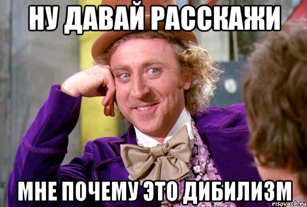 Ну давай расскажи мне почему это дибилизм, Мем Ну давай расскажи (Вилли Вонка)