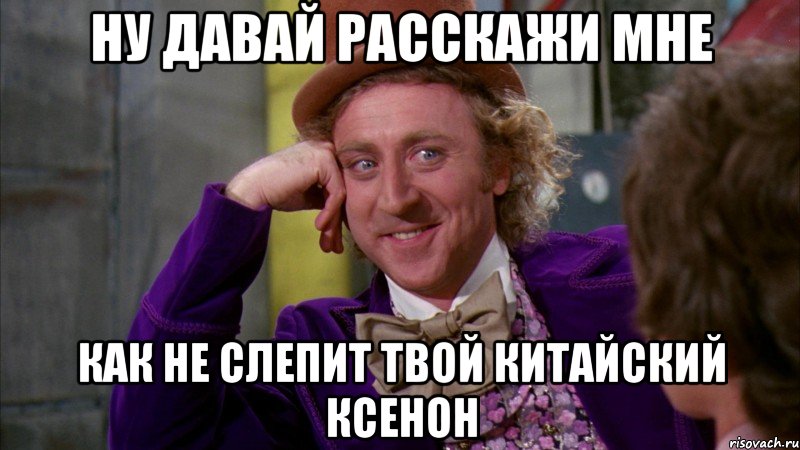 ну давай расскажи мне как не слепит твой китайский ксенон, Мем Ну давай расскажи (Вилли Вонка)