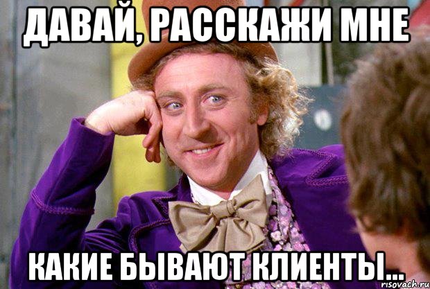 ДАВАЙ, РАССКАЖИ МНЕ КАКИЕ БЫВАЮТ КЛИЕНТЫ..., Мем Ну давай расскажи (Вилли Вонка)