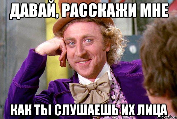 давай, расскажи мне как ты слушаешь их лица, Мем Ну давай расскажи (Вилли Вонка)