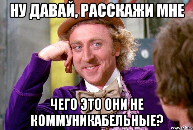 Ну давай, расскажи мне Чего это они не коммуникабельные?, Мем Ну давай расскажи (Вилли Вонка)