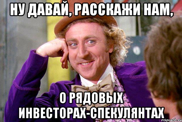 НУ ДАВАЙ, РАССКАЖИ НАМ, О рядовых инвесторах-спекулянтах, Мем Ну давай расскажи (Вилли Вонка)