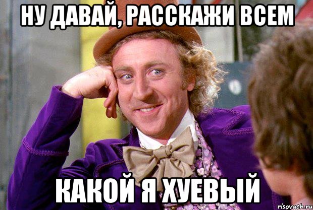 Ну давай, расскажи всем Какой я хуевый, Мем Ну давай расскажи (Вилли Вонка)